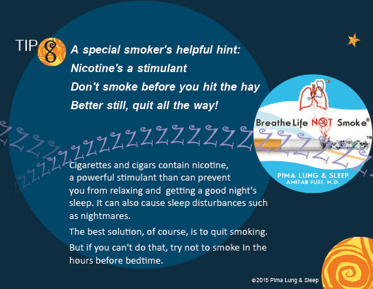 Tip #8: A special smoker's helpful hint: Nicotine's a stimulant. Don't smoke before you hit the hay, better still, quit all the way!