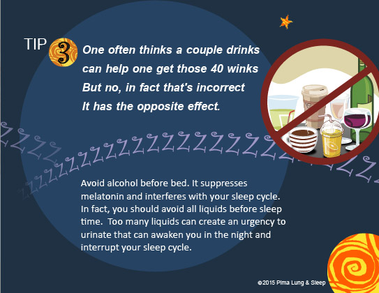 Tip #3: One often thinks a couple drinks can help one get those 40 winks...  But no, in fact that's incorrect, it has the opposite effect.